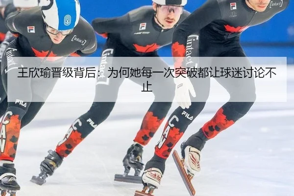 王欣瑜晋级背后：为何她每一次突破都让球迷讨论不止